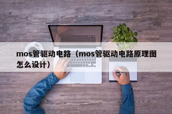 mos管驱动电路（mos管驱动电路原理图怎么设计）