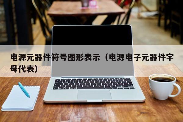 电源元器件符号图形表示（电源电子元器件字母代表）