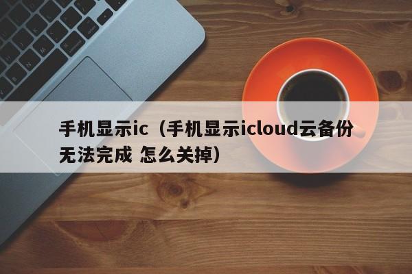 手机显示ic（手机显示icloud云备份无法完成 怎么关掉）