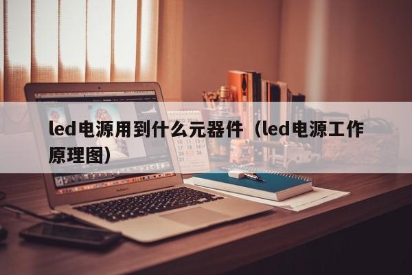 led电源用到什么元器件（led电源工作原理图）