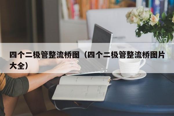 四个二极管整流桥图（四个二极管整流桥图片大全）