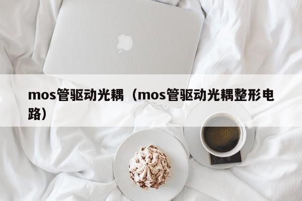 mos管驱动光耦（mos管驱动光耦整形电路）