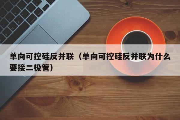 单向可控硅反并联（单向可控硅反并联为什么要接二极管）