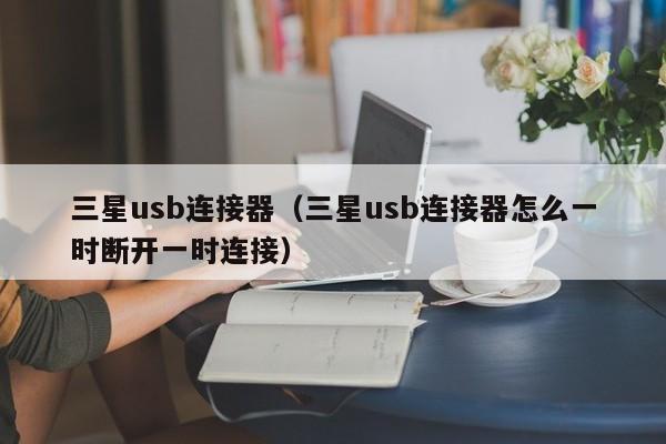 三星usb连接器（三星usb连接器怎么一时断开一时连接）