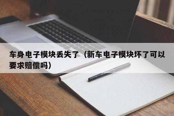 车身电子模块丢失了（新车电子模块坏了可以要求赔偿吗）