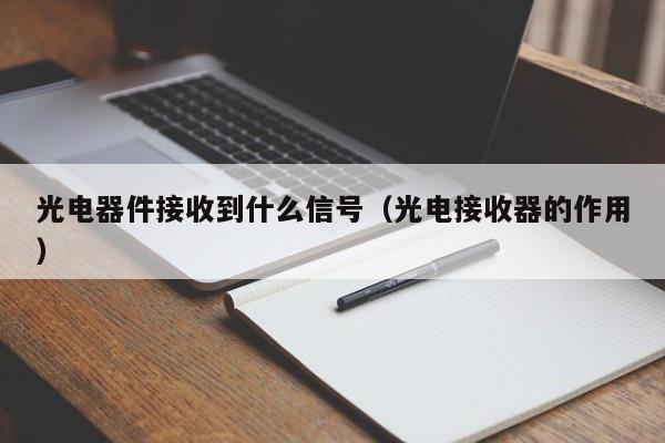 光电器件接收到什么信号（光电接收器的作用）