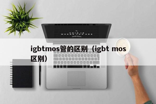 igbtmos管的区别（igbt mos区别）