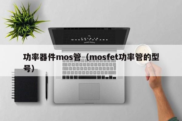 功率器件mos管（mosfet功率管的型号）