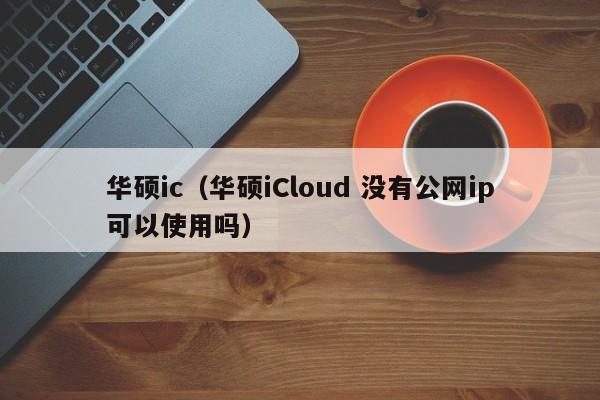 华硕ic（华硕iCloud 没有公网ip可以使用吗）