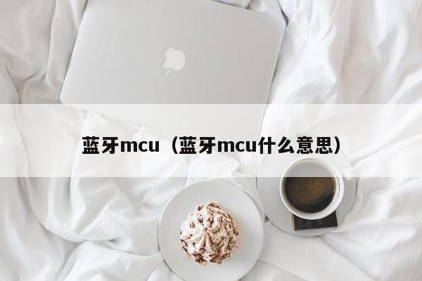 蓝牙mcu（蓝牙mcu什么意思）