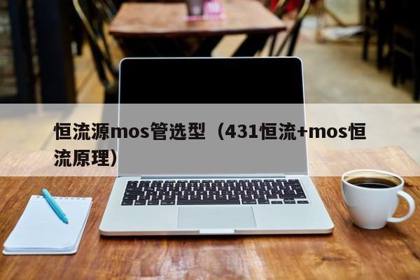 恒流源mos管选型（431恒流+mos恒流原理）