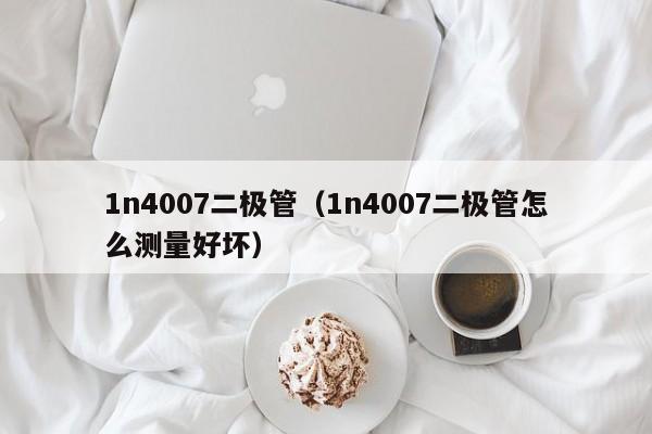 1n4007二极管（1n4007二极管怎么测量好坏）