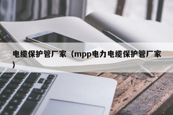 电缆保护管厂家（mpp电力电缆保护管厂家）