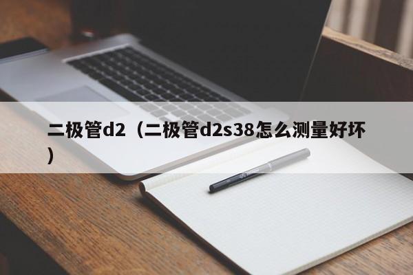 二极管d2（二极管d2s38怎么测量好坏）