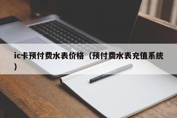 ic卡预付费水表价格（预付费水表充值系统）