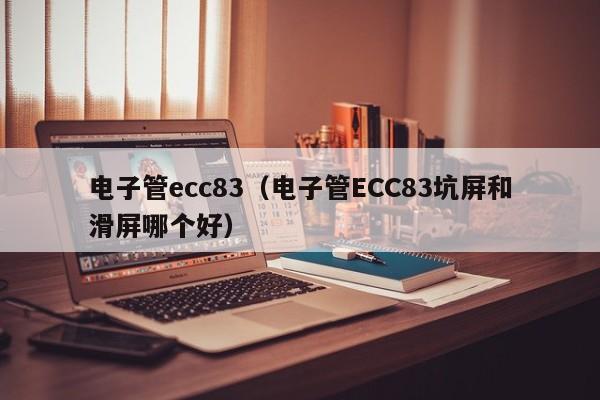 电子管ecc83（电子管ECC83坑屏和滑屏哪个好）