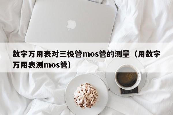 数字万用表对三极管mos管的测量（用数字万用表测mos管）