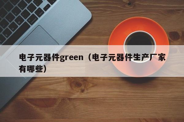 电子元器件green（电子元器件生产厂家有哪些）