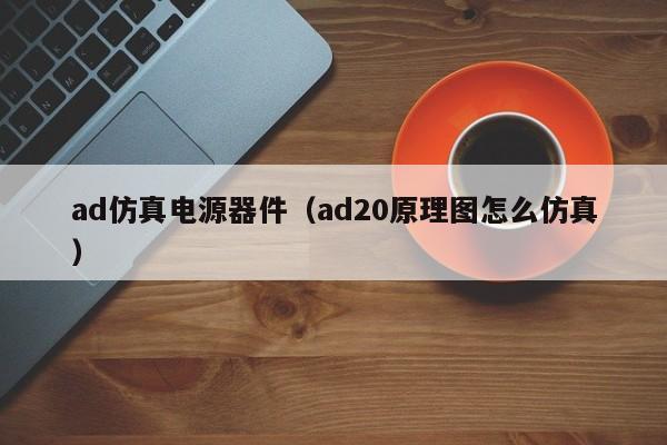 ad仿真电源器件（ad20原理图怎么仿真）