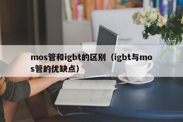 mos管和igbt的区别（igbt与mos管的优缺点）