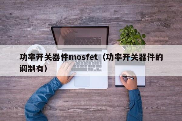 功率开关器件mosfet（功率开关器件的调制有）