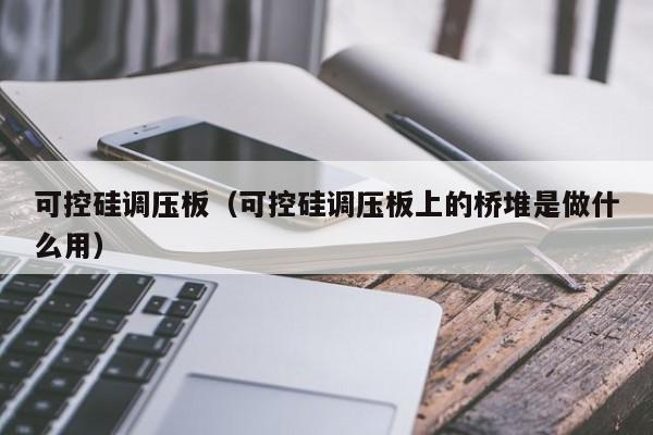 可控硅调压板（可控硅调压板上的桥堆是做什么用）