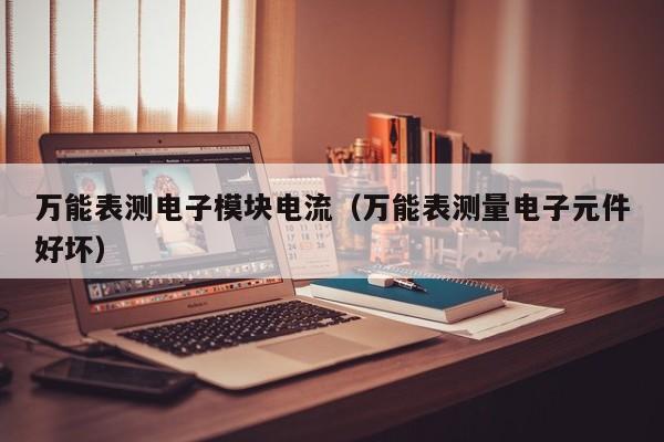 万能表测电子模块电流（万能表测量电子元件好坏）