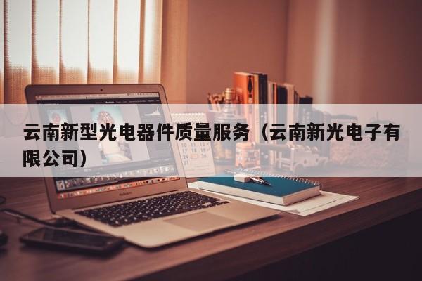 云南新型光电器件质量服务（云南新光电子有限公司）