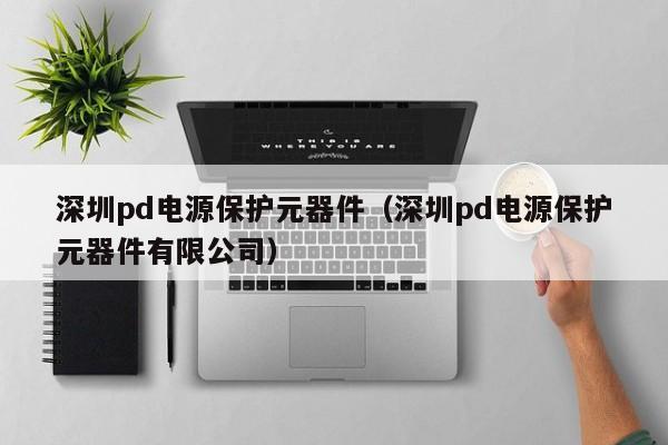 深圳pd电源保护元器件（深圳pd电源保护元器件有限公司）