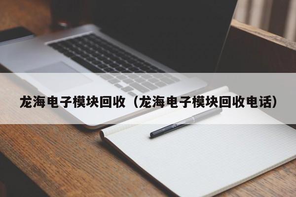 龙海电子模块回收（龙海电子模块回收电话）