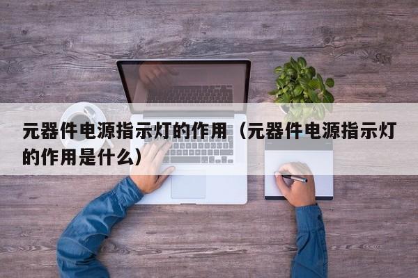 元器件电源指示灯的作用（元器件电源指示灯的作用是什么）