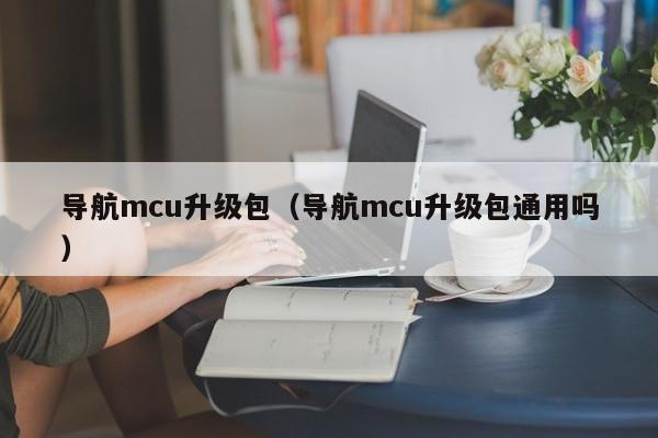 导航mcu升级包（导航mcu升级包通用吗）