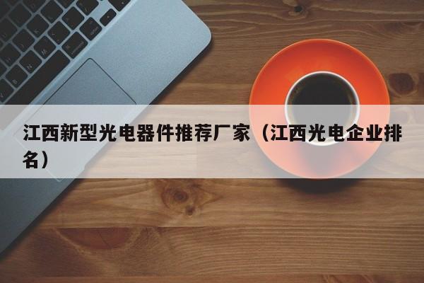 江西新型光电器件推荐厂家（江西光电企业排名）