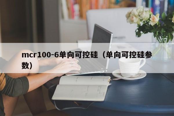 mcr100-6单向可控硅（单向可控硅参数）