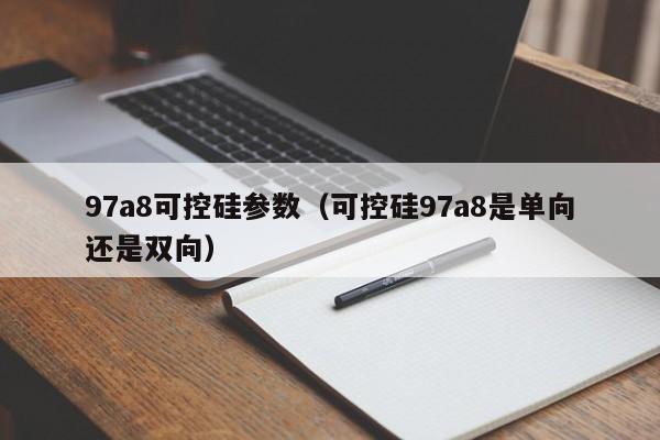 97a8可控硅参数（可控硅97a8是单向还是双向）