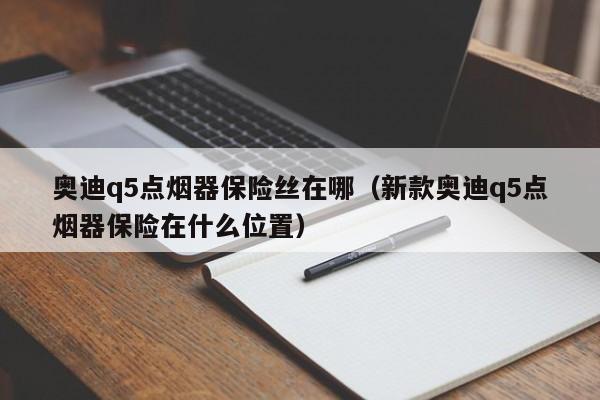 奥迪q5点烟器保险丝在哪（新款奥迪q5点烟器保险在什么位置）