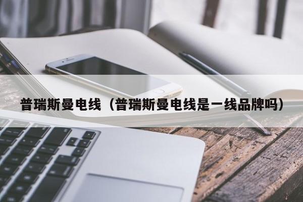 普瑞斯曼电线（普瑞斯曼电线是一线品牌吗）