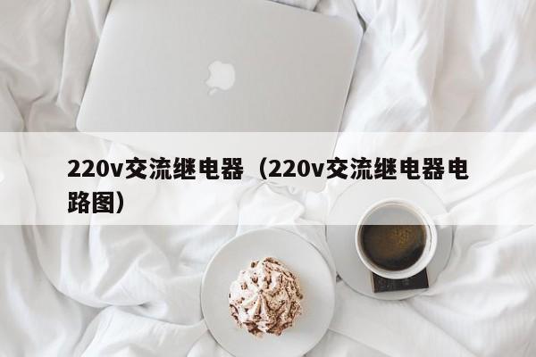 220v交流继电器（220v交流继电器电路图）