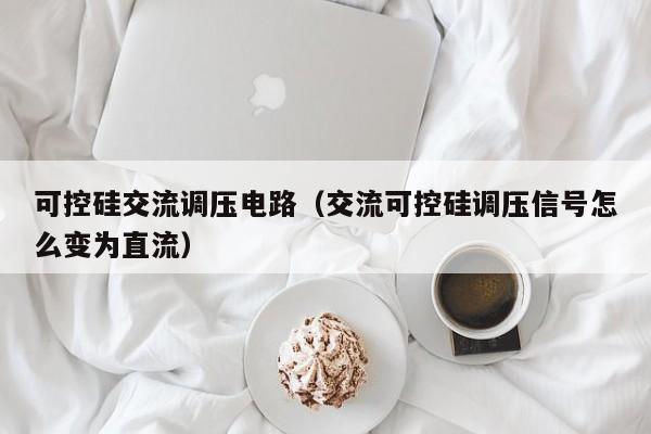 可控硅交流调压电路（交流可控硅调压信号怎么变为直流）