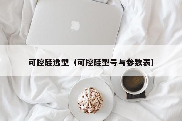 可控硅选型（可控硅型号与参数表）