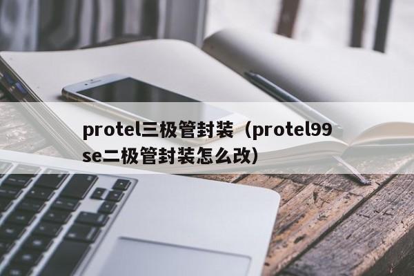 protel三极管封装（protel99se二极管封装怎么改）