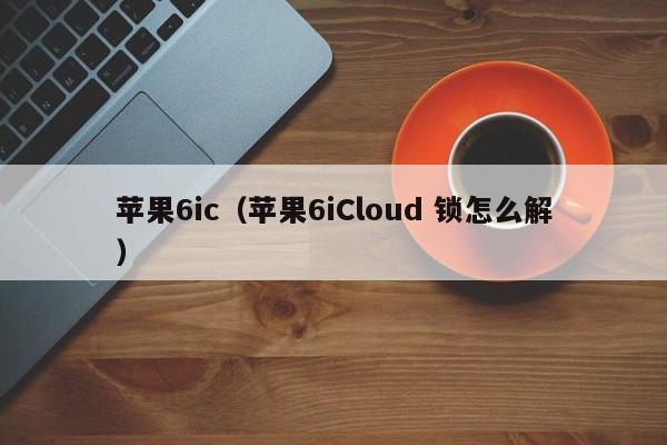 苹果6ic（苹果6iCloud 锁怎么解）