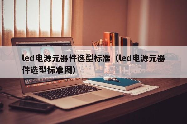 led电源元器件选型标准（led电源元器件选型标准图）