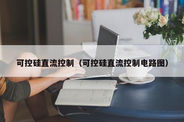 可控硅直流控制（可控硅直流控制电路图）