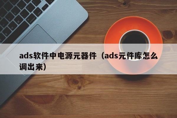 ads软件中电源元器件（ads元件库怎么调出来）