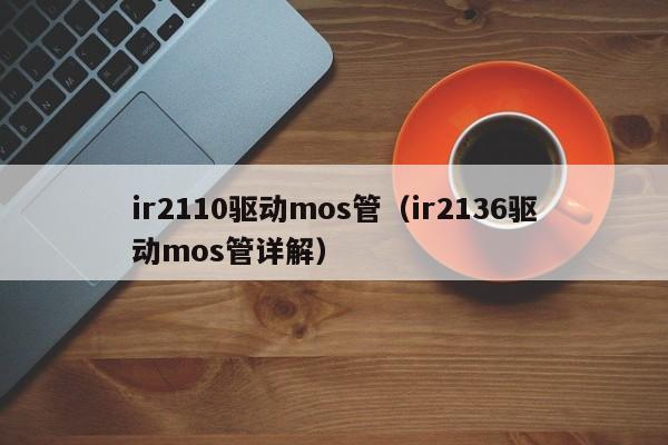 ir2110驱动mos管（ir2136驱动mos管详解）