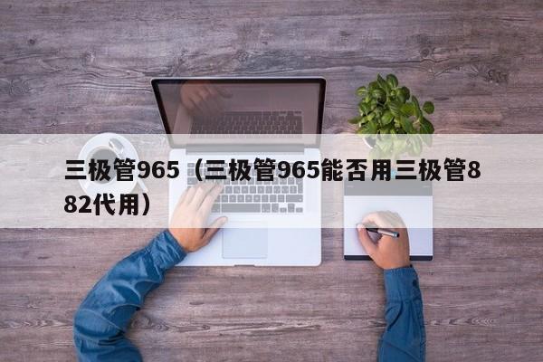 三极管965（三极管965能否用三极管882代用）