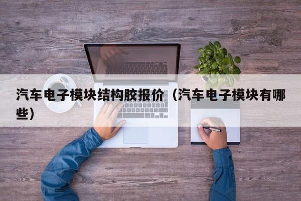 汽车电子模块结构胶报价（汽车电子模块有哪些）