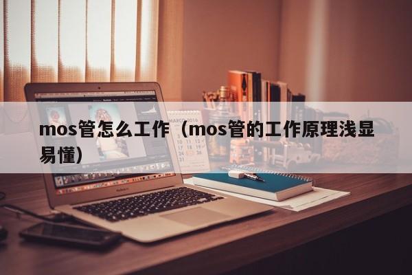 mos管怎么工作（mos管的工作原理浅显易懂）