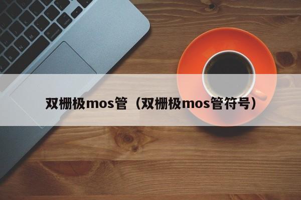 双栅极mos管（双栅极mos管符号）